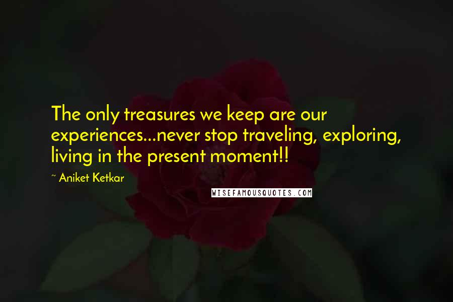 Aniket Ketkar Quotes: The only treasures we keep are our experiences...never stop traveling, exploring, living in the present moment!!