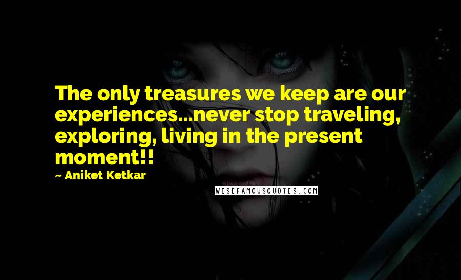 Aniket Ketkar Quotes: The only treasures we keep are our experiences...never stop traveling, exploring, living in the present moment!!