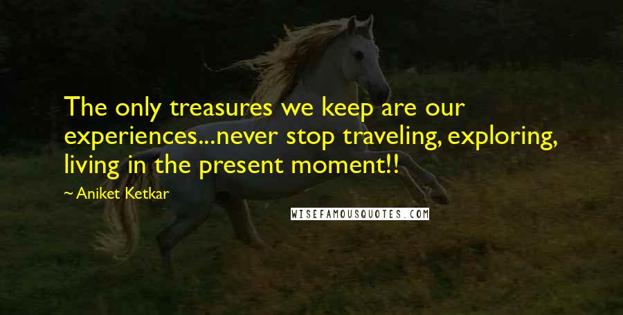 Aniket Ketkar Quotes: The only treasures we keep are our experiences...never stop traveling, exploring, living in the present moment!!