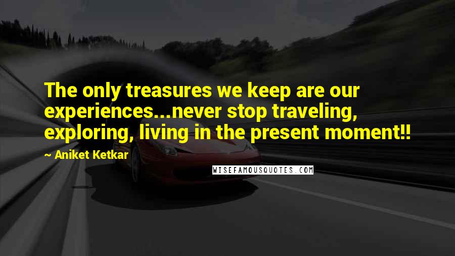 Aniket Ketkar Quotes: The only treasures we keep are our experiences...never stop traveling, exploring, living in the present moment!!