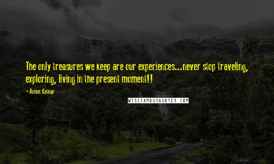 Aniket Ketkar Quotes: The only treasures we keep are our experiences...never stop traveling, exploring, living in the present moment!!