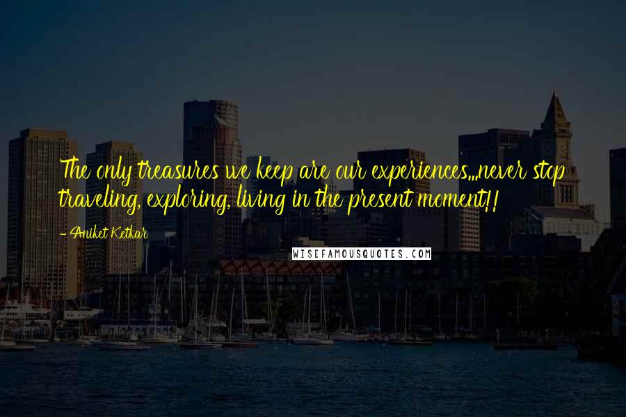 Aniket Ketkar Quotes: The only treasures we keep are our experiences...never stop traveling, exploring, living in the present moment!!