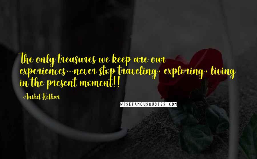 Aniket Ketkar Quotes: The only treasures we keep are our experiences...never stop traveling, exploring, living in the present moment!!