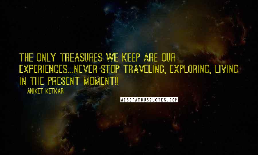 Aniket Ketkar Quotes: The only treasures we keep are our experiences...never stop traveling, exploring, living in the present moment!!