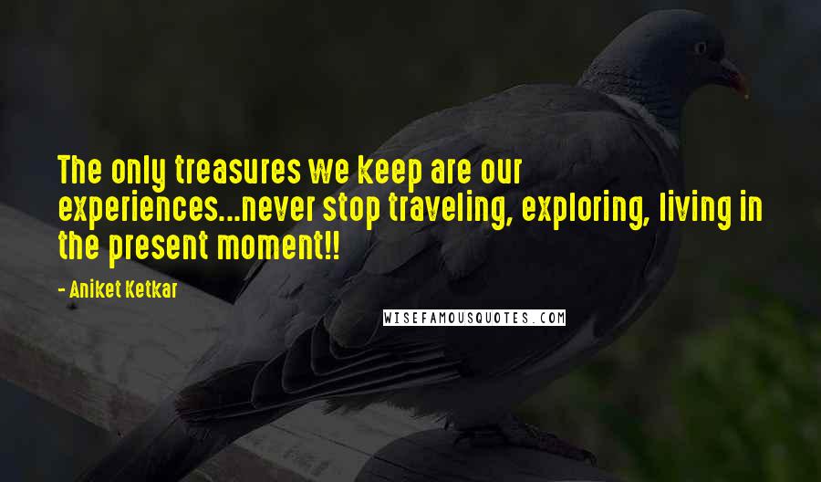Aniket Ketkar Quotes: The only treasures we keep are our experiences...never stop traveling, exploring, living in the present moment!!