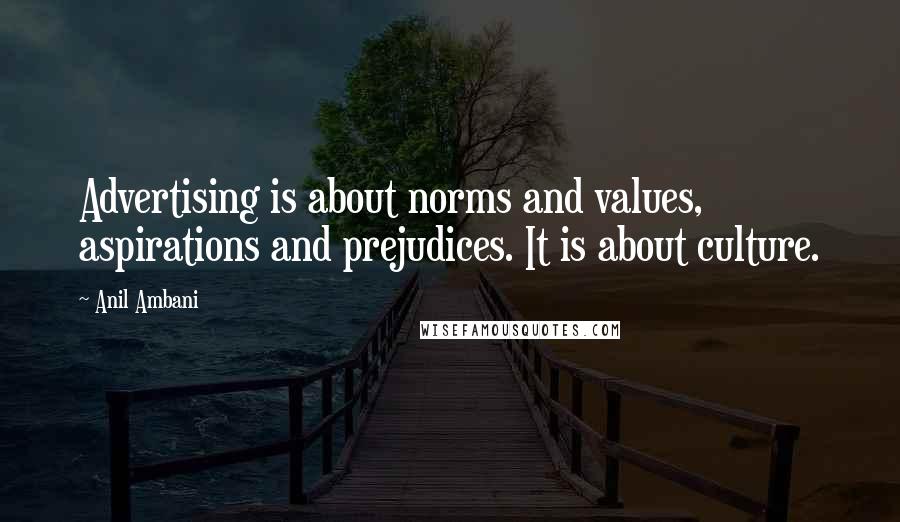 Anil Ambani Quotes: Advertising is about norms and values, aspirations and prejudices. It is about culture.