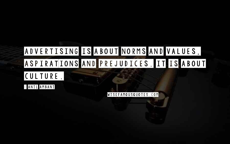 Anil Ambani Quotes: Advertising is about norms and values, aspirations and prejudices. It is about culture.
