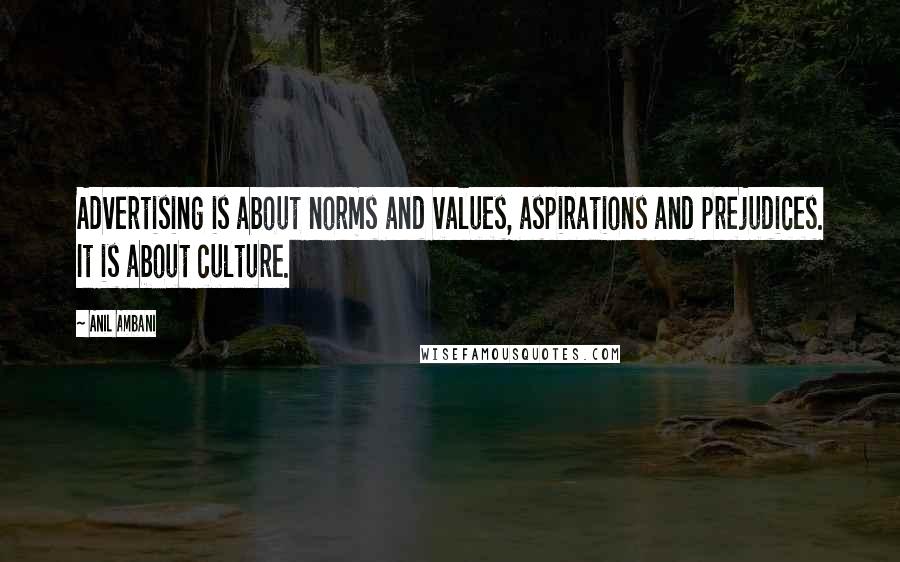 Anil Ambani Quotes: Advertising is about norms and values, aspirations and prejudices. It is about culture.