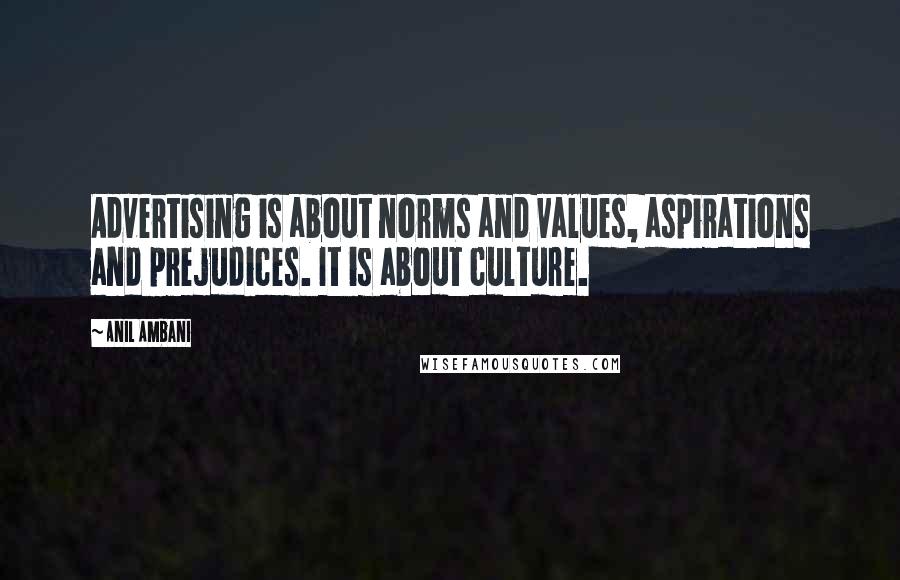 Anil Ambani Quotes: Advertising is about norms and values, aspirations and prejudices. It is about culture.