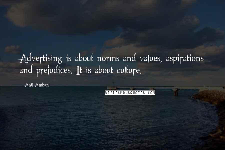 Anil Ambani Quotes: Advertising is about norms and values, aspirations and prejudices. It is about culture.