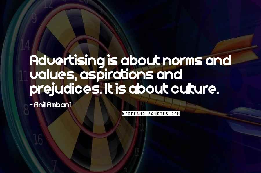 Anil Ambani Quotes: Advertising is about norms and values, aspirations and prejudices. It is about culture.