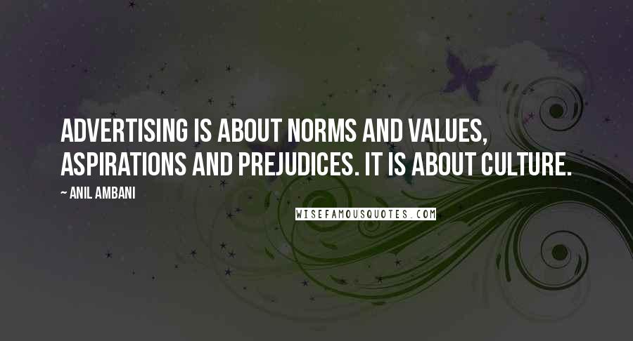 Anil Ambani Quotes: Advertising is about norms and values, aspirations and prejudices. It is about culture.