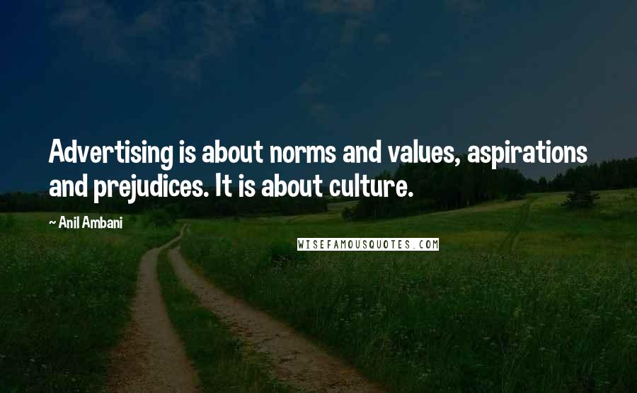 Anil Ambani Quotes: Advertising is about norms and values, aspirations and prejudices. It is about culture.