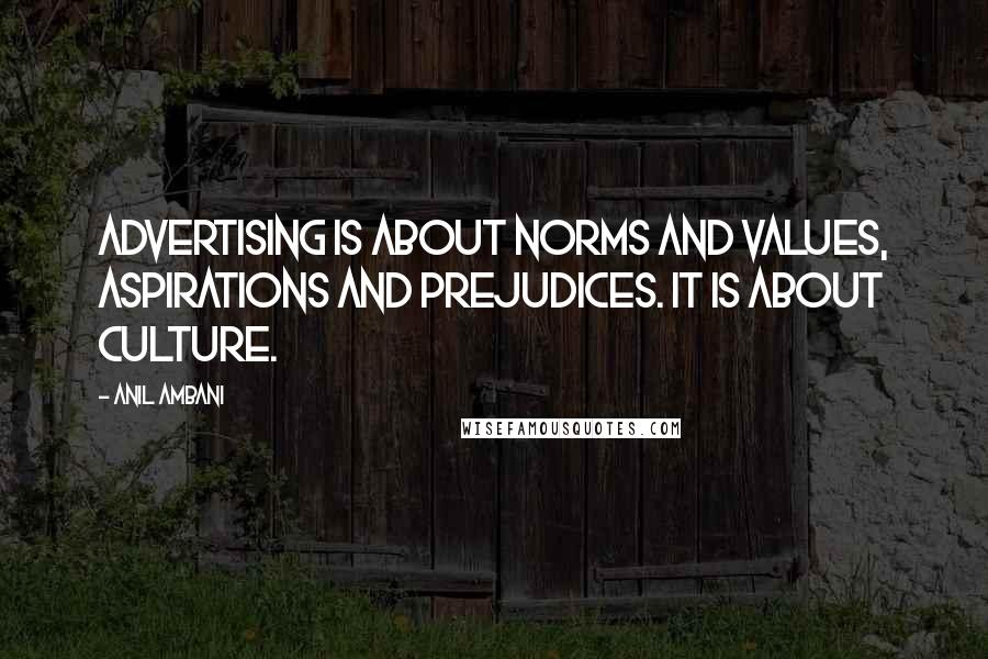 Anil Ambani Quotes: Advertising is about norms and values, aspirations and prejudices. It is about culture.