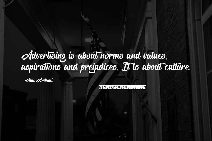 Anil Ambani Quotes: Advertising is about norms and values, aspirations and prejudices. It is about culture.