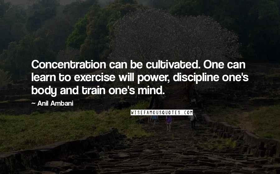 Anil Ambani Quotes: Concentration can be cultivated. One can learn to exercise will power, discipline one's body and train one's mind.