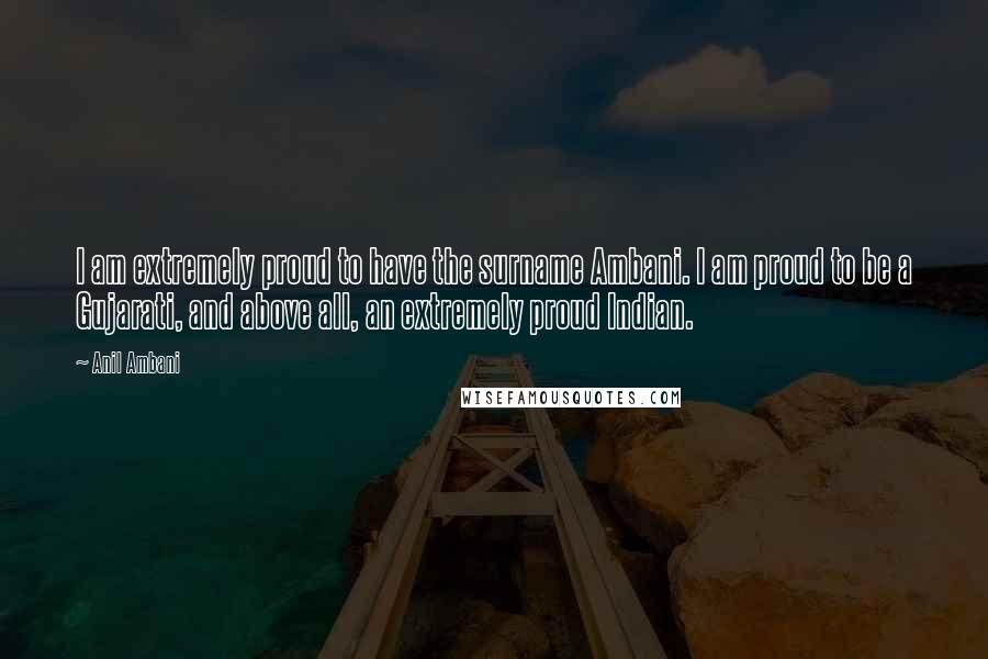 Anil Ambani Quotes: I am extremely proud to have the surname Ambani. I am proud to be a Gujarati, and above all, an extremely proud Indian.