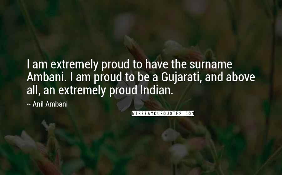 Anil Ambani Quotes: I am extremely proud to have the surname Ambani. I am proud to be a Gujarati, and above all, an extremely proud Indian.