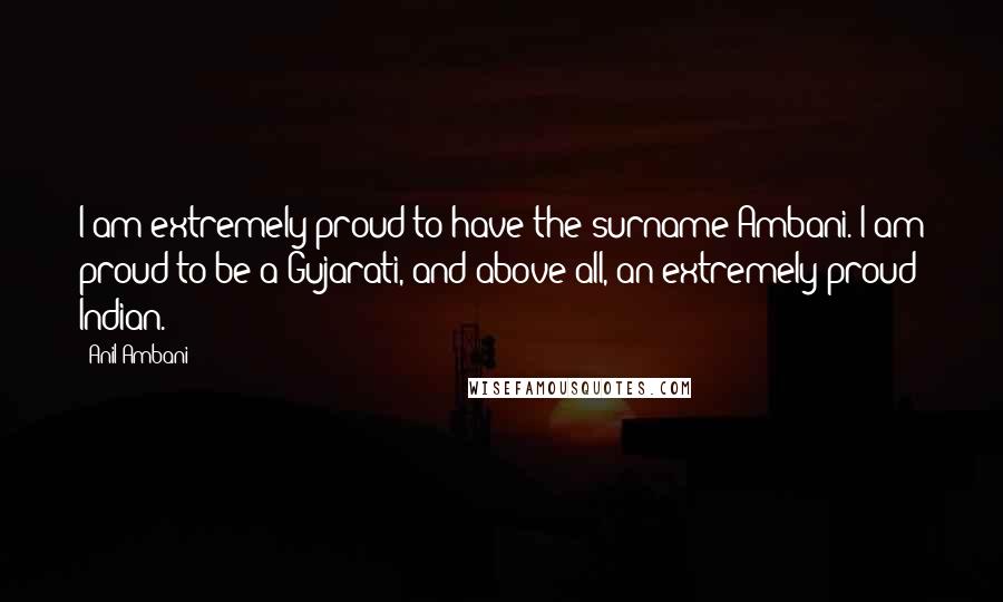 Anil Ambani Quotes: I am extremely proud to have the surname Ambani. I am proud to be a Gujarati, and above all, an extremely proud Indian.