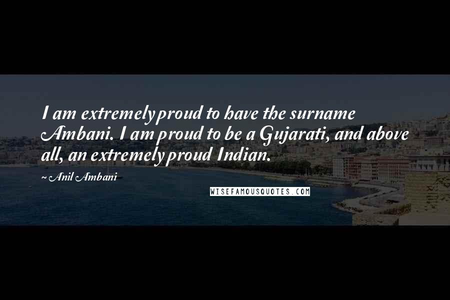 Anil Ambani Quotes: I am extremely proud to have the surname Ambani. I am proud to be a Gujarati, and above all, an extremely proud Indian.