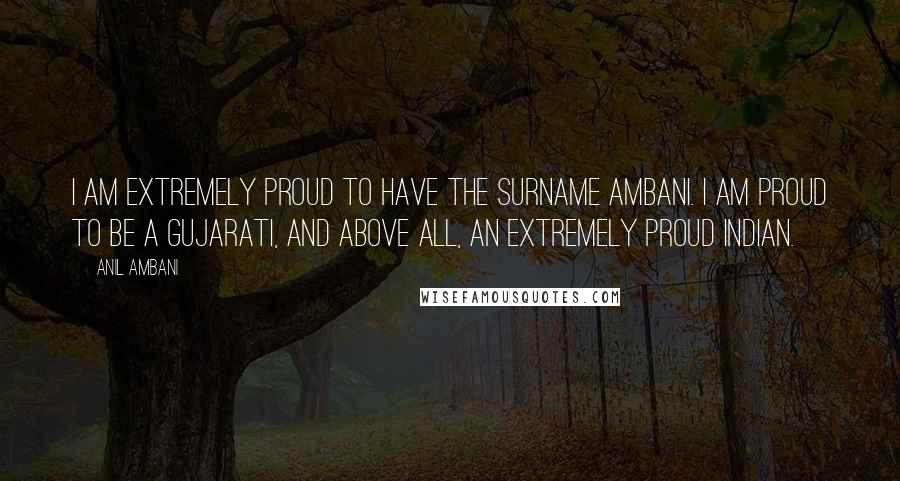 Anil Ambani Quotes: I am extremely proud to have the surname Ambani. I am proud to be a Gujarati, and above all, an extremely proud Indian.