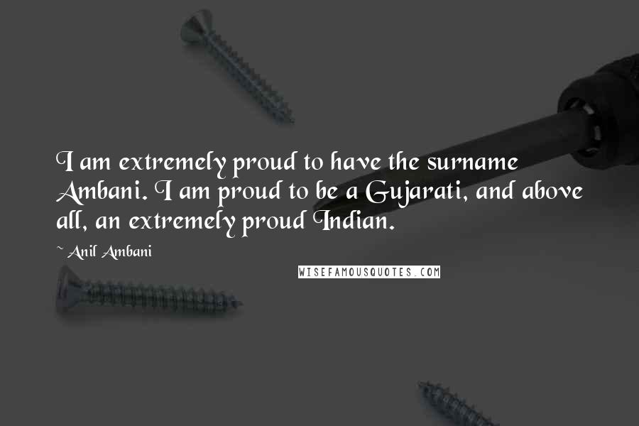 Anil Ambani Quotes: I am extremely proud to have the surname Ambani. I am proud to be a Gujarati, and above all, an extremely proud Indian.