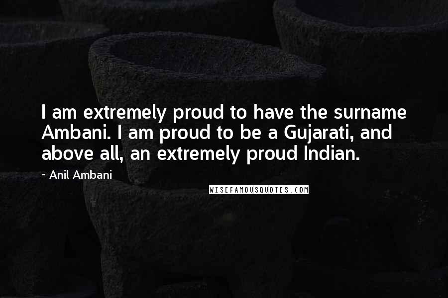 Anil Ambani Quotes: I am extremely proud to have the surname Ambani. I am proud to be a Gujarati, and above all, an extremely proud Indian.