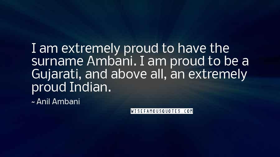 Anil Ambani Quotes: I am extremely proud to have the surname Ambani. I am proud to be a Gujarati, and above all, an extremely proud Indian.