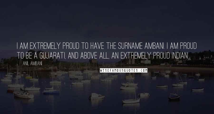 Anil Ambani Quotes: I am extremely proud to have the surname Ambani. I am proud to be a Gujarati, and above all, an extremely proud Indian.