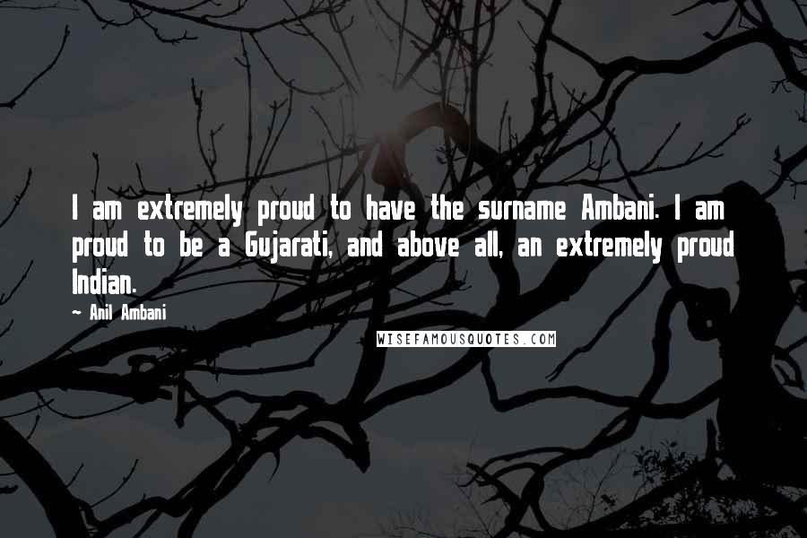 Anil Ambani Quotes: I am extremely proud to have the surname Ambani. I am proud to be a Gujarati, and above all, an extremely proud Indian.