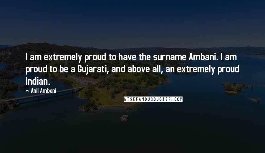 Anil Ambani Quotes: I am extremely proud to have the surname Ambani. I am proud to be a Gujarati, and above all, an extremely proud Indian.