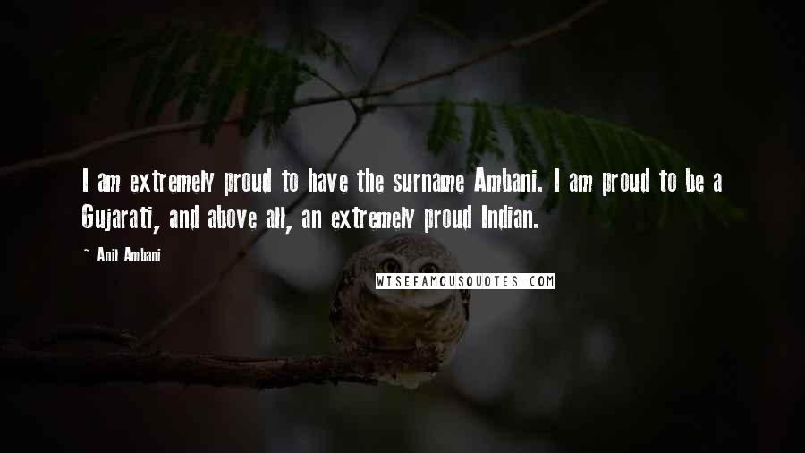 Anil Ambani Quotes: I am extremely proud to have the surname Ambani. I am proud to be a Gujarati, and above all, an extremely proud Indian.