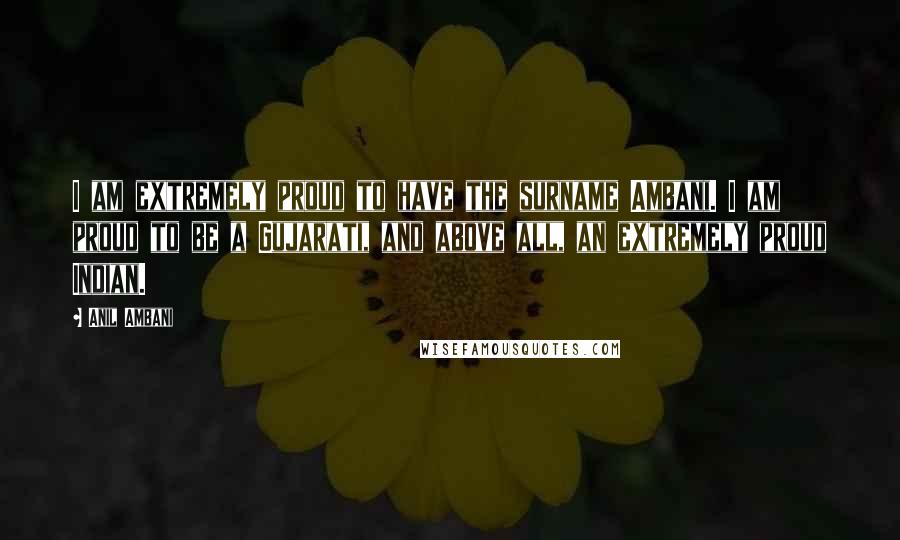 Anil Ambani Quotes: I am extremely proud to have the surname Ambani. I am proud to be a Gujarati, and above all, an extremely proud Indian.