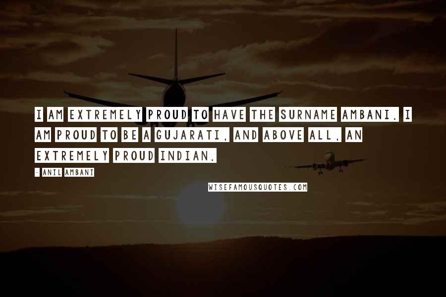 Anil Ambani Quotes: I am extremely proud to have the surname Ambani. I am proud to be a Gujarati, and above all, an extremely proud Indian.