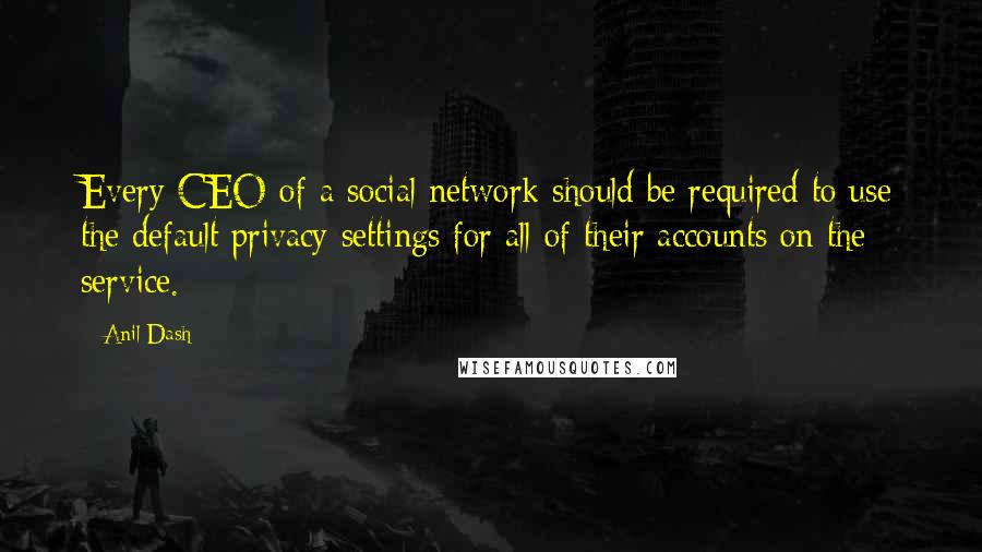Anil Dash Quotes: Every CEO of a social network should be required to use the default privacy settings for all of their accounts on the service.