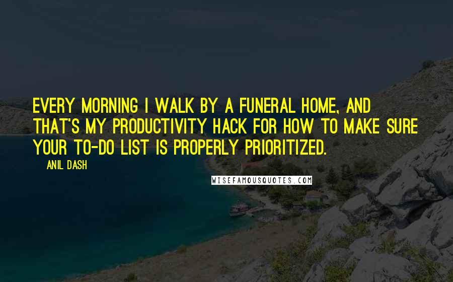 Anil Dash Quotes: Every morning I walk by a funeral home, and that's my productivity hack for how to make sure your to-do list is properly prioritized.