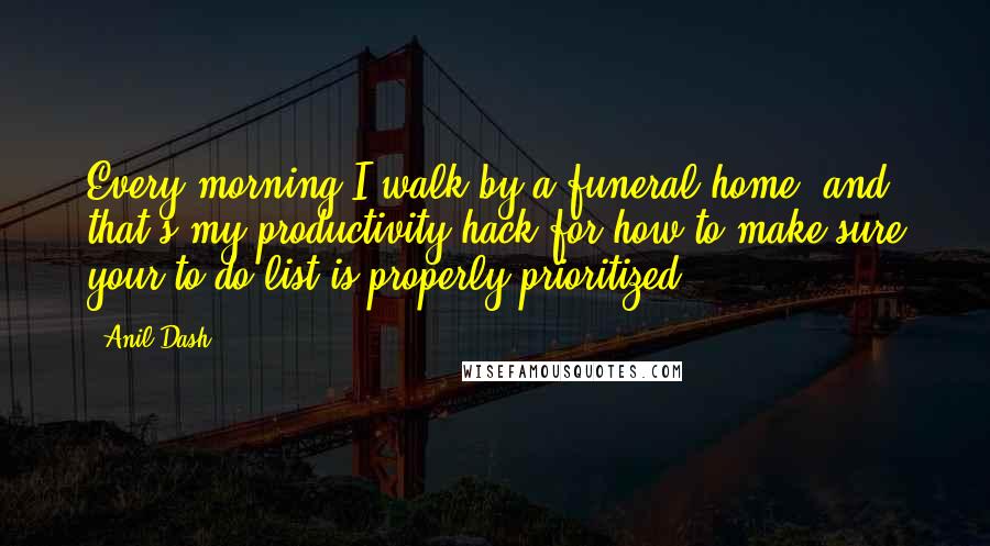 Anil Dash Quotes: Every morning I walk by a funeral home, and that's my productivity hack for how to make sure your to-do list is properly prioritized.