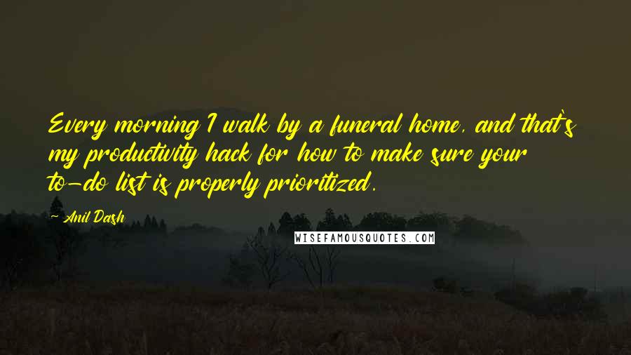 Anil Dash Quotes: Every morning I walk by a funeral home, and that's my productivity hack for how to make sure your to-do list is properly prioritized.