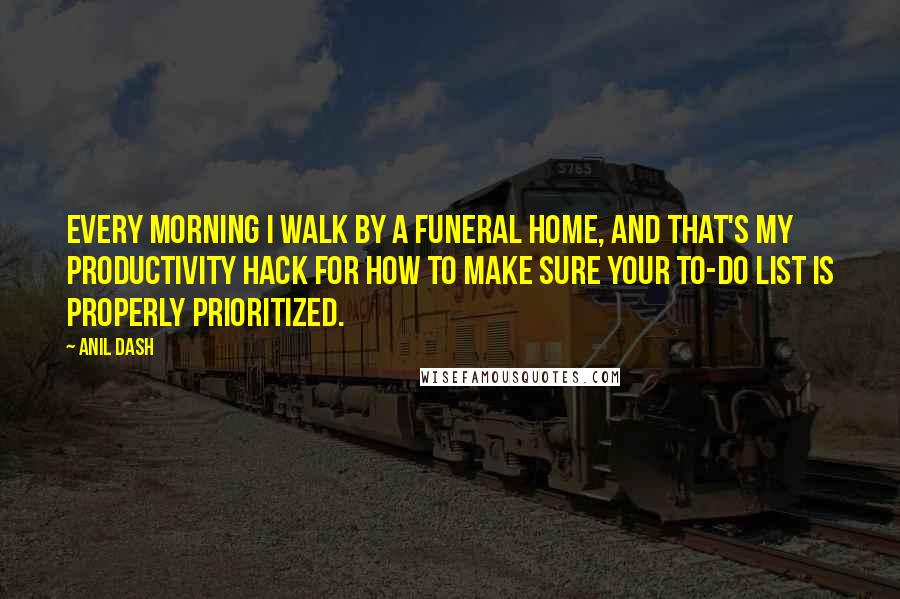 Anil Dash Quotes: Every morning I walk by a funeral home, and that's my productivity hack for how to make sure your to-do list is properly prioritized.
