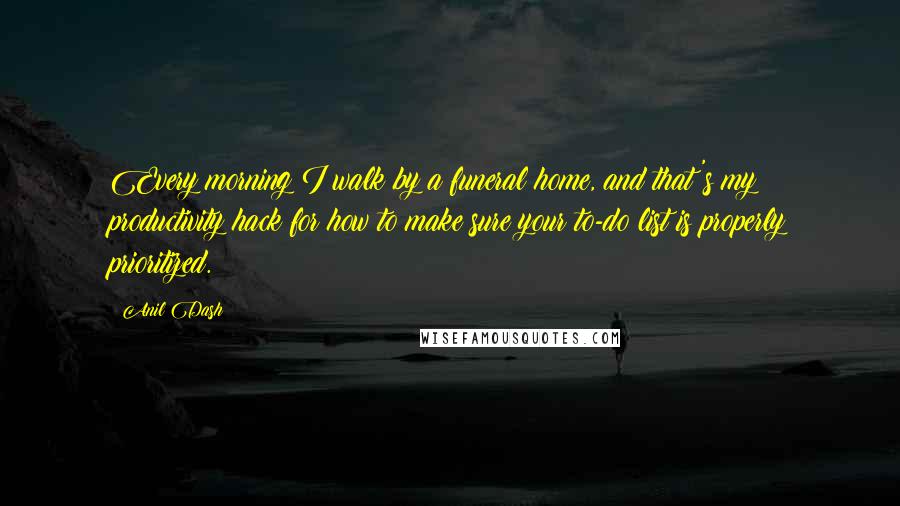 Anil Dash Quotes: Every morning I walk by a funeral home, and that's my productivity hack for how to make sure your to-do list is properly prioritized.