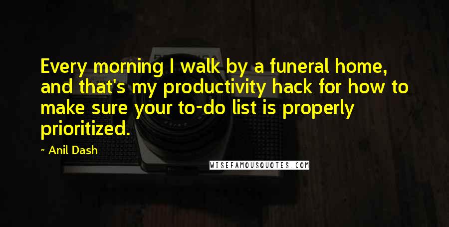 Anil Dash Quotes: Every morning I walk by a funeral home, and that's my productivity hack for how to make sure your to-do list is properly prioritized.