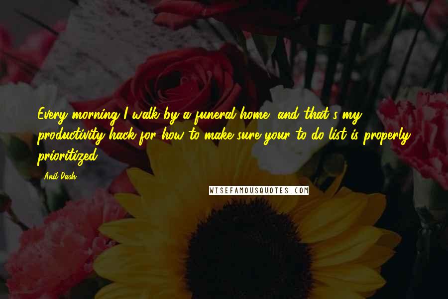 Anil Dash Quotes: Every morning I walk by a funeral home, and that's my productivity hack for how to make sure your to-do list is properly prioritized.