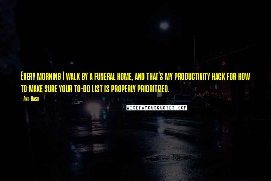 Anil Dash Quotes: Every morning I walk by a funeral home, and that's my productivity hack for how to make sure your to-do list is properly prioritized.