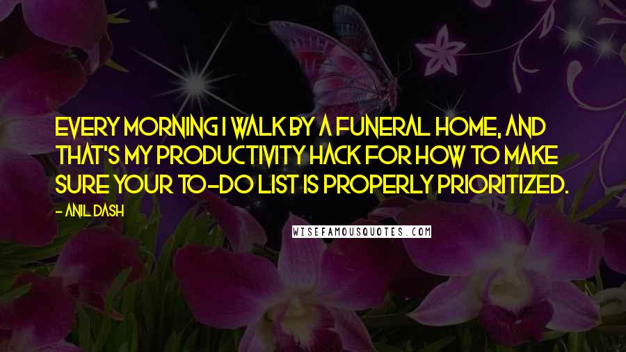 Anil Dash Quotes: Every morning I walk by a funeral home, and that's my productivity hack for how to make sure your to-do list is properly prioritized.