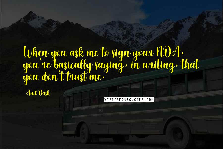 Anil Dash Quotes: When you ask me to sign your NDA, you're basically saying, in writing, that you don't trust me.