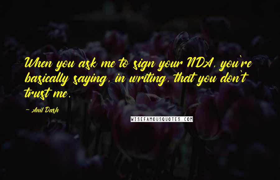 Anil Dash Quotes: When you ask me to sign your NDA, you're basically saying, in writing, that you don't trust me.