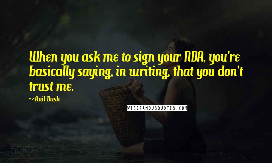 Anil Dash Quotes: When you ask me to sign your NDA, you're basically saying, in writing, that you don't trust me.