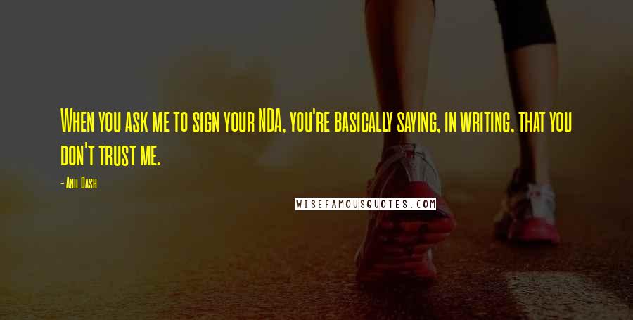 Anil Dash Quotes: When you ask me to sign your NDA, you're basically saying, in writing, that you don't trust me.