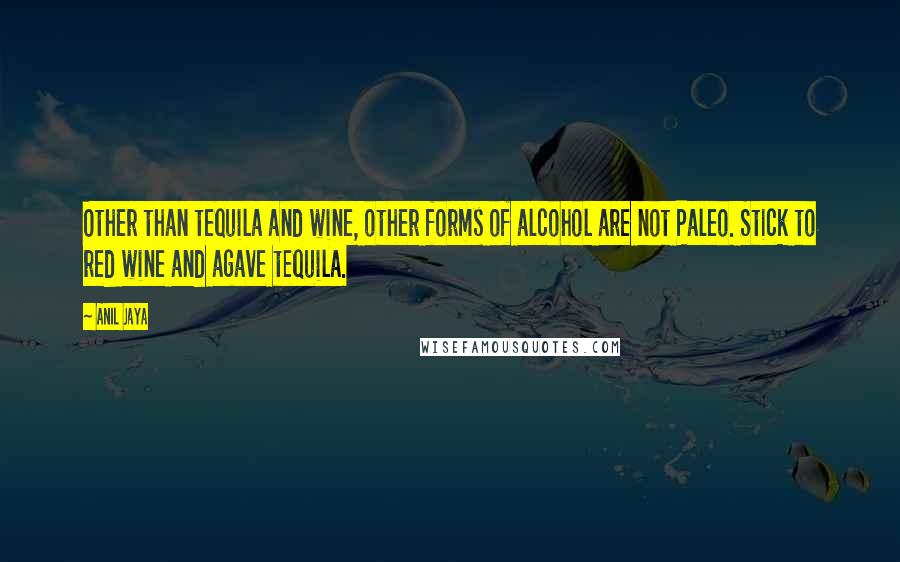 Anil Jaya Quotes: Other than tequila and wine, other forms of alcohol are not Paleo. Stick to red wine and agave tequila.