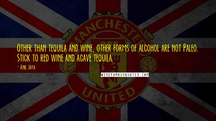 Anil Jaya Quotes: Other than tequila and wine, other forms of alcohol are not Paleo. Stick to red wine and agave tequila.